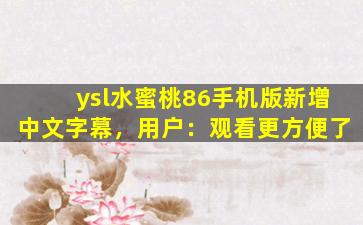 ysl水蜜桃86手机版新增中文字幕，用户：观看更方便了