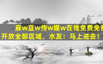 庥w豆w传w媒w在线免费免费开放全部区域，水友：马上进去！